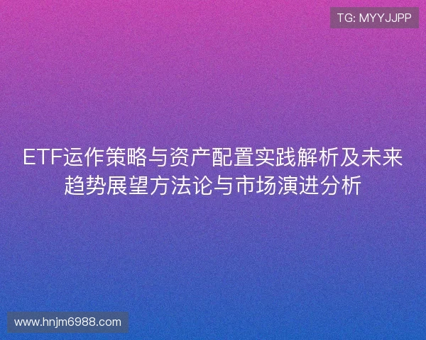 ETF运作策略与资产配置实践解析及未来趋势展望方法论与市场演进分析 ETF运作策略与资产配置实践解析及未来趋势展望方法论与市场演进分析
