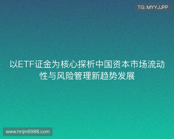 以ETF证金为核心探析中国资本市场流动性与风险管理新趋势发展
